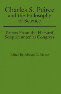 Charles S. Peirce and the Philosophy of Science: Papers from the Harvard Sesquicentennial Congress - Edward C. Moore