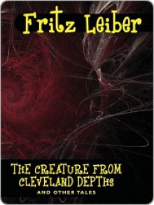 The Creature from Cleveland Depths and Other Tales - Fritz Leiber