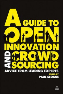 A Guide to Open Innovation and Crowdsourcing: Advice From Leading Experts - Paul Sloane