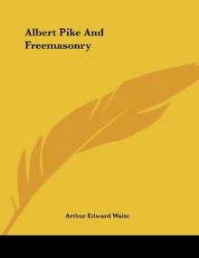 Albert Pike And Freemasonry - Arthur Edward Waite