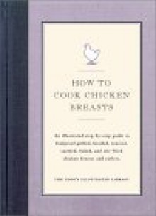 How to Cook Chicken Breasts: An Illustrated Step-By-Step Guide to Foolproof Grilled, Broiled, Roasted, Sauteed, Baked, and Stir-Fried Chicken Breas - Cook's Illustrated, John Burgoyne