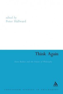 Think Again: Alain Badiou and the Future of Philosophy - Peter Hallward