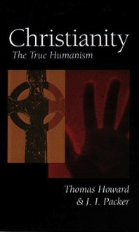 Christianity: The True Humanism - Thomas Howard, J.I. Packer