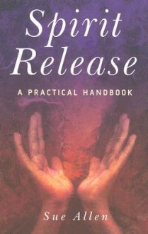 Spirit Release: A Practical Handbook - Sue Allen