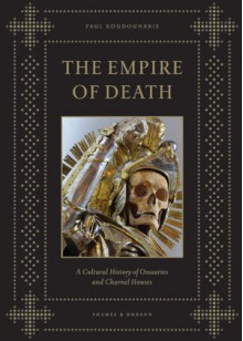 The Empire of Death: A Cultural History of Ossuaries and Charnel Houses - Paul Koudounaris