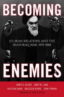 Becoming Enemies: U.S.-Iran Relations and the Iran-Iraq War, 1979-1988 - James G. Blight, Janet M. Lang, John Tirman