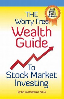 The Worry Free Wealth Guide To Stock Market Investing (Volume 1) - Scott T. Brown