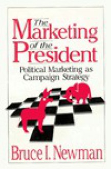 The Marketing of the President: Political Marketing as Campaign Strategy - Bruce I. Newman