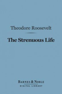 The Strenuous Life Essays and Addresses (Barnes & Noble Digital Library) - Theodore Roosevelt