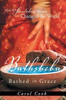 BATHSHEBA Bathed in Grace: How 8 Scandalous Women Changed the World - Carol Cook