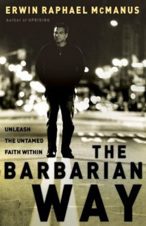 The Barbarian Way: Unleash the Untamed Faith Within - Erwin Raphael McManus