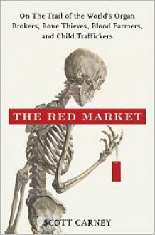 The Red Market: On the Trail of the World's Organ Brokers, Bone Thieves, Blood Farmers, and Child Traffickers - Scott Carney