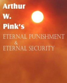 Arthur W. Pink's Eternal Punishment & Eternal Security - Arthur W. Pink