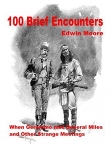 100 Brief Encounters: When Geronimo met General Miles and Other Strange Meetings - Edwin Moore