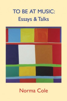 To Be at Music: Essays & Talks - Norma Cole