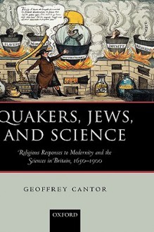 Quakers, Jews, and Science: Religious Responses to Modernity and the Sciences in Britain, 1650-1900 - Geoffrey N. Cantor