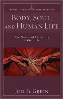 Body, Soul, and Human Life: The Nature of Humanity in the Bible - Joel B. Green