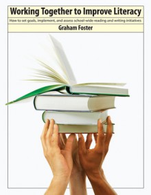 Working Together to Improve Literacy: How to Set Goals, Implement, and Assess School-Wide Reading and Writing Initiatives - Graham Foster