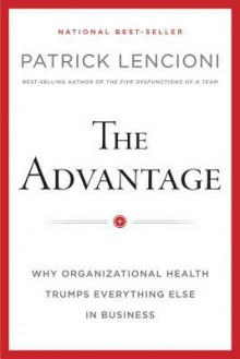 The Advantage: Why Organizational Health Trumps Everything Else in Business - Patrick Lencioni