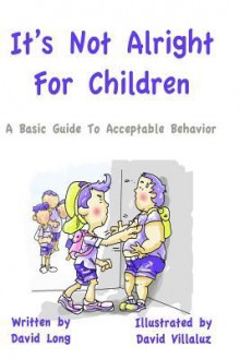 It's Not Alright - For Children: A Basic Guide to Acceptable Behavior - David Long, David Villaluz