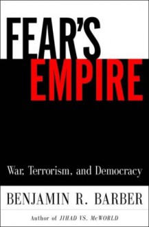 Fear's Empire: War, Terrorism, and Democracy in an Age of Interdependence - Benjamin R. Barber