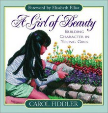 A Girl of Beauty: Building Character in Young Girls - Carol Fiddler, Elisabeth Elliot