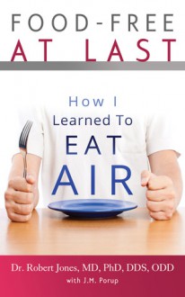 Food-Free at Last: How I Learned to Eat Air - Dr. Robert Jones MD PhD DDS ODD, J.M. Porup