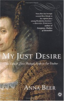 My Just Desire: The Life of Bess Ralegh, Wife to Sir Walter - Anna Beer