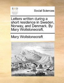 Letters Written During a Short Residence in Sweden, Norway, and Denmark - Mary Wollstonecraft