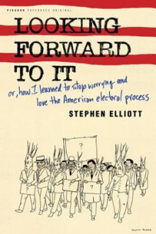 Looking Forward to It: Or, How I Learned to Stop Worrying and Love the American Electoral Process - Stephen Elliott