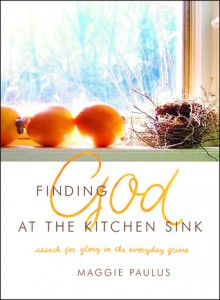 Finding God at the Kitchen Sink: Search for Glory in the Everyday Grime - Maggie Paulus