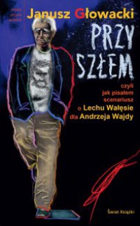 Przyszłem, czyli Jak pisałem scenariusz o Lechu Wałęsie dla Andrzeja Wajdy - Janusz Głowacki