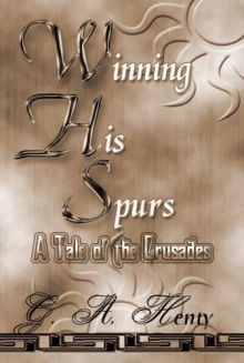 Winning His Spurs: A Tale of the Crusades - G.A. Henty