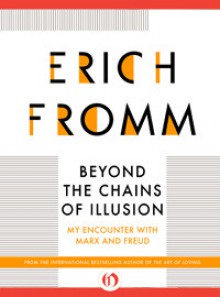 Beyond the Chains of Illusion: My Encounter with Marx and Freud - Erich Fromm