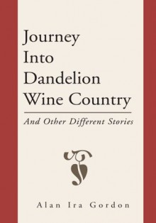 Journey Into Dandelion Wine Country:And Other Different Stories - Alan Ira Gordon