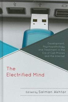 The Electrified Mind: Development, Psychopathology, and Treatment in the Era of Cell Phones and the Internet - Salman Akhtar