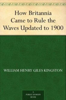 How Britannia Came to Rule the Waves Updated to 1900 - W.H.G. Kingston