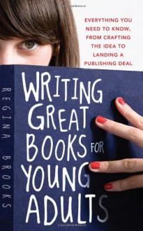 Writing Great Books for Young Adults: Everything You Need to Know, from Crafting the Idea to Landing a Publishing Deal - Regina Brooks