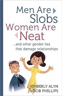 Men Are Slobs, Women Are Neat: ...And Other Gender Lies That Damage Relationships - Kimberly Alyn, Bob Phillips