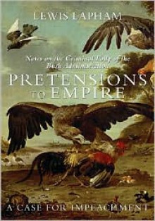 Pretensions to Empire: Notes on the Criminal Folly of the Bush Administration - Lewis H. Lapham