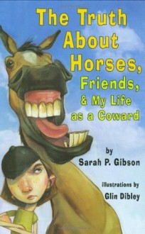 The Truth About Horses, Friends & My Life As A Coward - Sarah P. Gibson, Glin Dibley