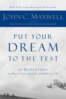 Put Your Dream to the Test: 10 Questions That Will Help You See It and Seize It - John C. Maxwell