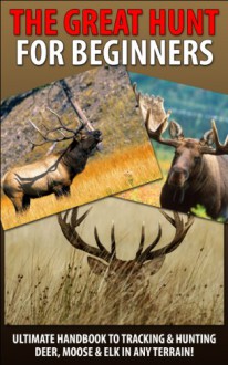 The Great Hunt for Beginners: Ultimate Handbook to Tracking & Hunting, Deer, Moose, and Elk In Any Terrain! ((Moose, Elk, Deer, Guns, Rifles, Hunting, ... Hunting Tactics, Animals, Weapons) - Andreas Pylarinos, Deer Hunting, Firearms, Tracking, Hunting, Moose, Elk, Shooting