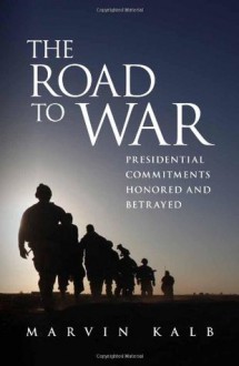 The Road to War: Presidential Commitments Honored and Betrayed - Marvin Kalb