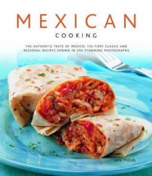 Mexican Cooking: The Authentic Taste of Mexico: 150 Fiery Classic and Regional Recipes Shown in 250 Stunning Photographs - Jane Milton