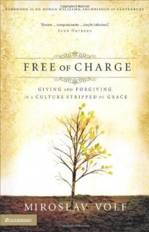 Free of Charge: Giving and Forgiving in a Culture Stripped of Grace - Miroslav Volf