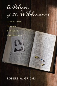 A Pelican of the Wilderness: Depression, Psalms, Ministry, and Movies - Robert W. Griggs