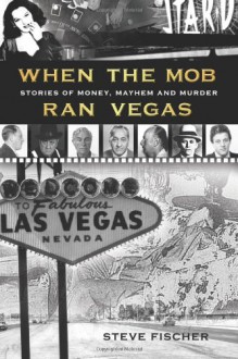 When the Mob Ran Vegas: Stories of Money, Mayhem and Murder - Steve Fischer