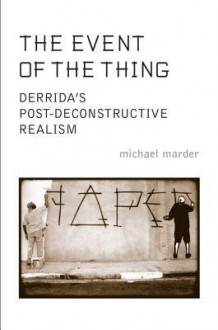 The Event of the Thing: Derrida's Post-Deconstructive Realism - Michael Marder