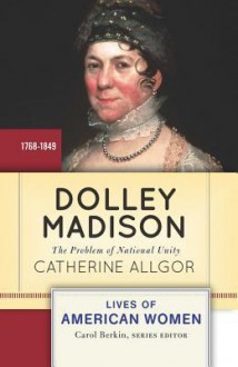 Dolley Madison: The Problem of National Unity - Catherine Allgor